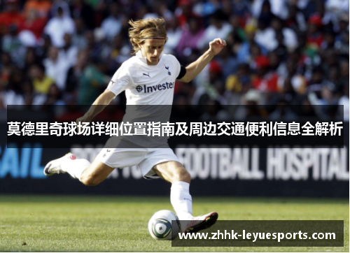 莫德里奇球场详细位置指南及周边交通便利信息全解析