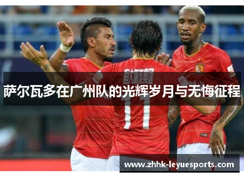 萨尔瓦多在广州队的光辉岁月与无悔征程