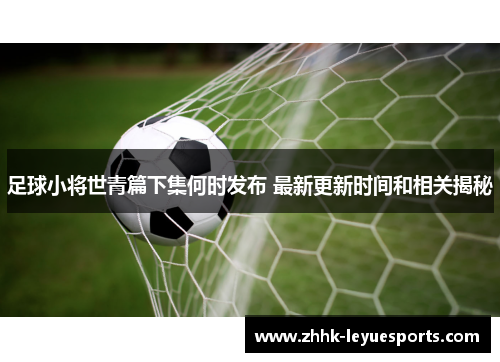 足球小将世青篇下集何时发布 最新更新时间和相关揭秘