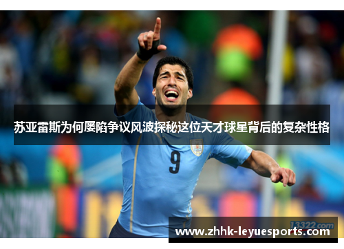 苏亚雷斯为何屡陷争议风波探秘这位天才球星背后的复杂性格