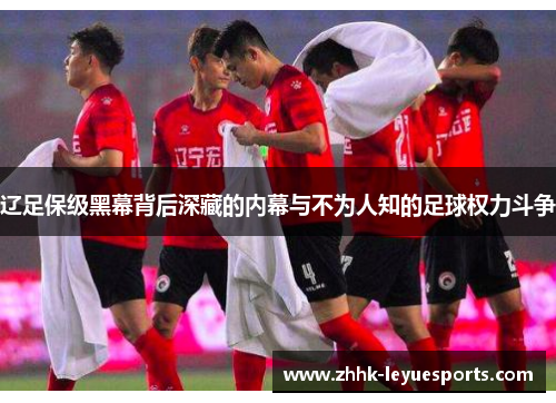 辽足保级黑幕背后深藏的内幕与不为人知的足球权力斗争