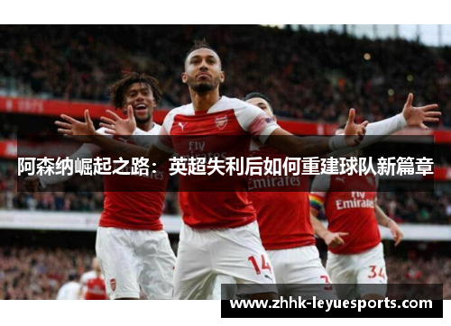 阿森纳崛起之路：英超失利后如何重建球队新篇章