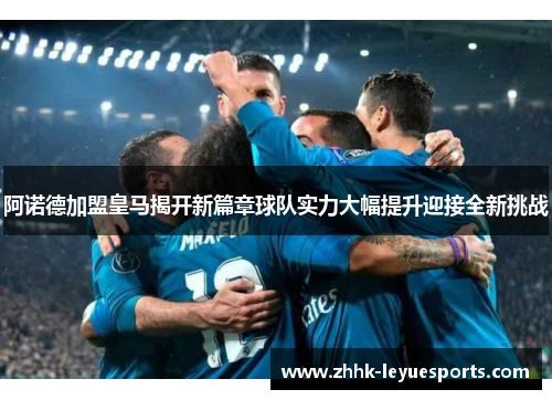 阿诺德加盟皇马揭开新篇章球队实力大幅提升迎接全新挑战