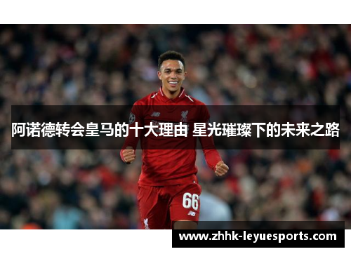 阿诺德转会皇马的十大理由 星光璀璨下的未来之路