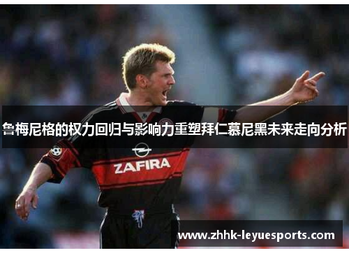 鲁梅尼格的权力回归与影响力重塑拜仁慕尼黑未来走向分析