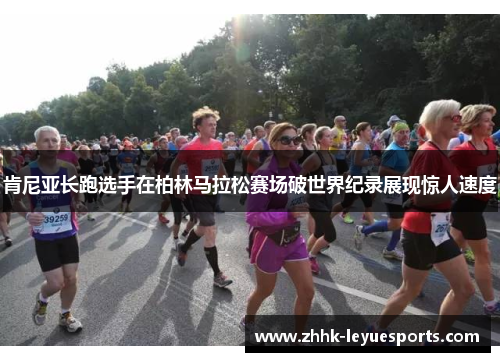 肯尼亚长跑选手在柏林马拉松赛场破世界纪录展现惊人速度