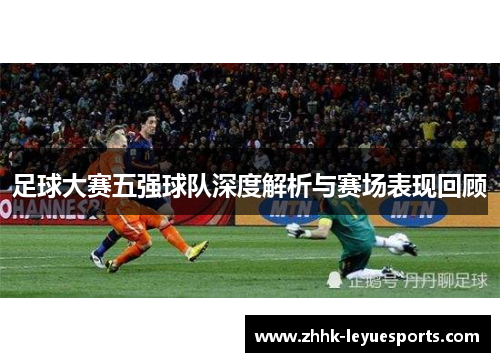 足球大赛五强球队深度解析与赛场表现回顾