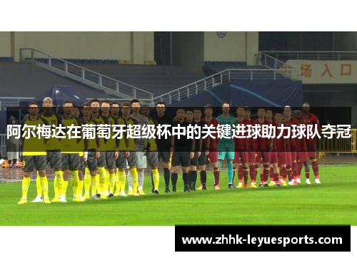 阿尔梅达在葡萄牙超级杯中的关键进球助力球队夺冠