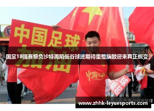 国足18强赛憾负沙特再陷低谷球迷期待重整旗鼓迎来真正蜕变