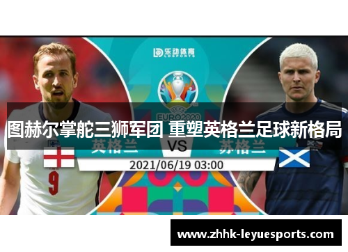 图赫尔掌舵三狮军团 重塑英格兰足球新格局