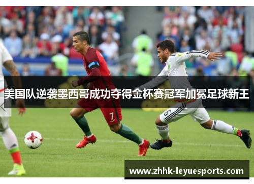 美国队逆袭墨西哥成功夺得金杯赛冠军加冕足球新王