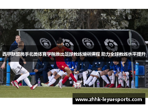 西甲联盟携手北美体育学院推出足球教练培训课程 助力全球教练水平提升 西甲联盟携手北美体育学院推出足球教练培训课程 助力全球教练水平提升