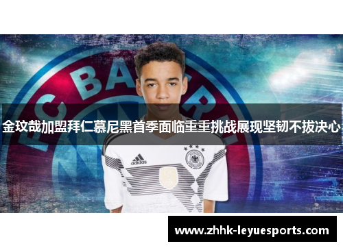 金玟哉加盟拜仁慕尼黑首季面临重重挑战展现坚韧不拔决心 金玟哉加盟拜仁慕尼黑首季面临重重挑战展现坚韧不拔决心