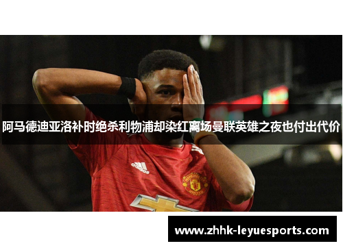阿马德迪亚洛补时绝杀利物浦却染红离场曼联英雄之夜也付出代价