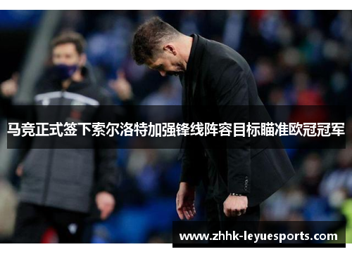 马竞正式签下索尔洛特加强锋线阵容目标瞄准欧冠冠军