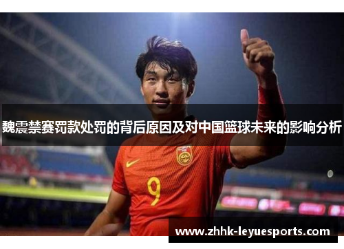 魏震禁赛罚款处罚的背后原因及对中国篮球未来的影响分析