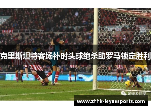 克里斯坦特客场补时头球绝杀助罗马锁定胜利