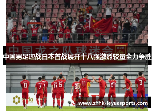 中国男足迎战日本首战展开十八强激烈较量全力争胜