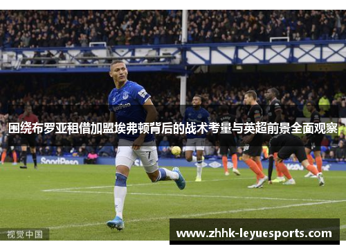 围绕布罗亚租借加盟埃弗顿背后的战术考量与英超前景全面观察 围绕布罗亚租借加盟埃弗顿背后的战术考量与英超前景全面观察