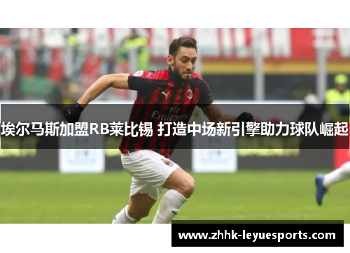 埃尔马斯加盟RB莱比锡 打造中场新引擎助力球队崛起 埃尔马斯加盟RB莱比锡 打造中场新引擎助力球队崛起